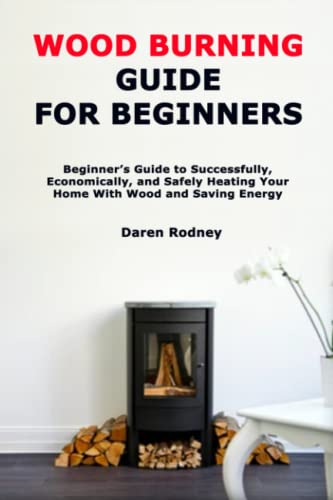 Wood Burning Guide for Beginners: Beginner’s Guide to Successfully, Economically, and Safely Heating Your Home With Wood and Saving Energy